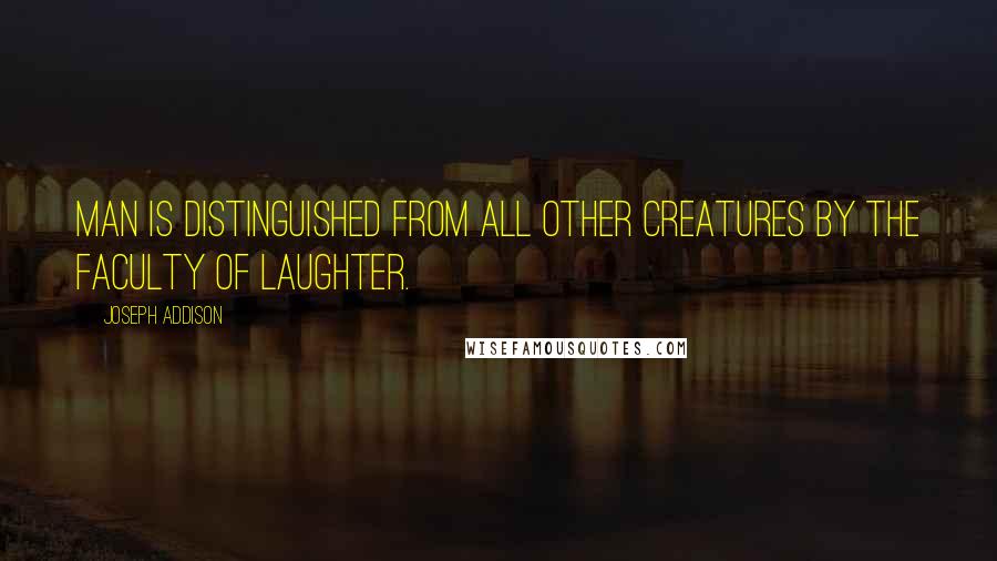 Joseph Addison Quotes: Man is distinguished from all other creatures by the faculty of laughter.