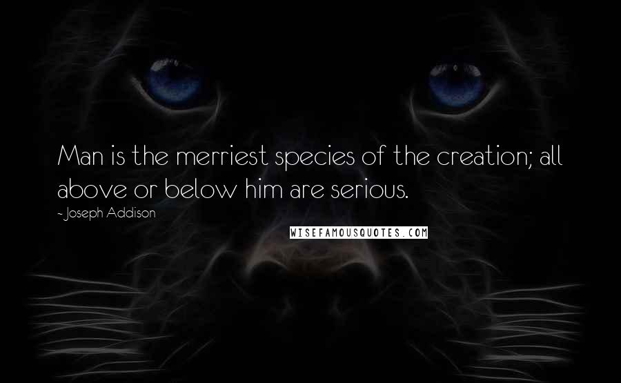 Joseph Addison Quotes: Man is the merriest species of the creation; all above or below him are serious.
