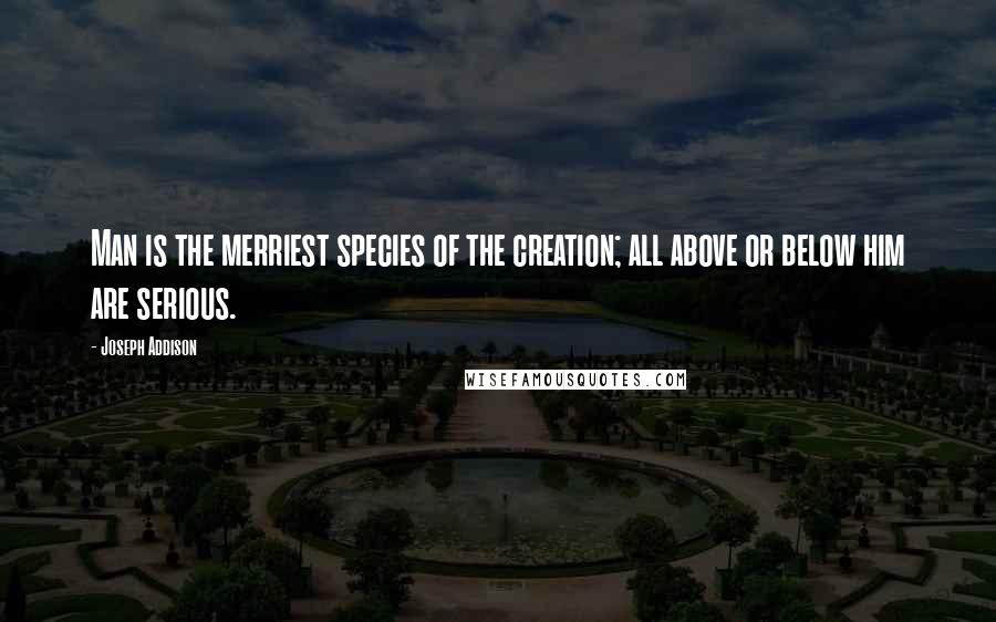 Joseph Addison Quotes: Man is the merriest species of the creation; all above or below him are serious.