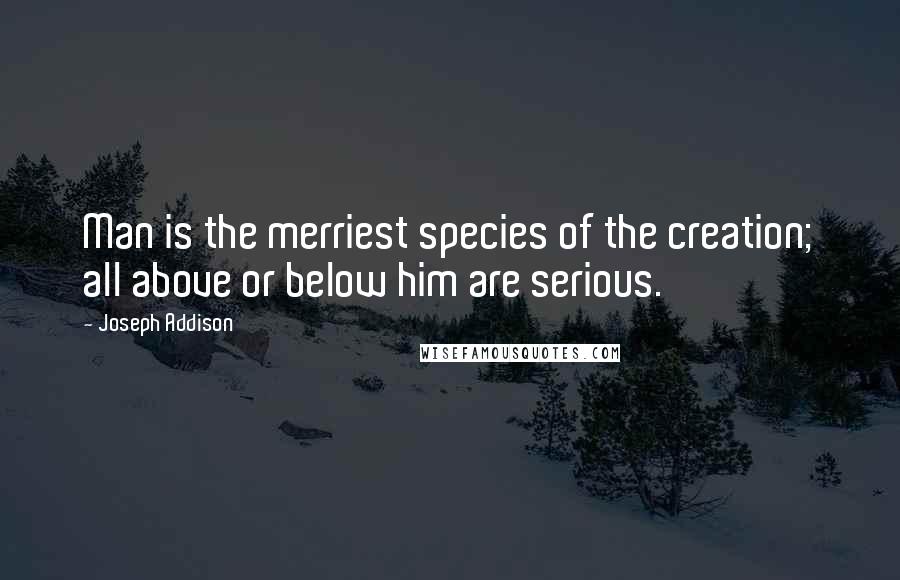 Joseph Addison Quotes: Man is the merriest species of the creation; all above or below him are serious.