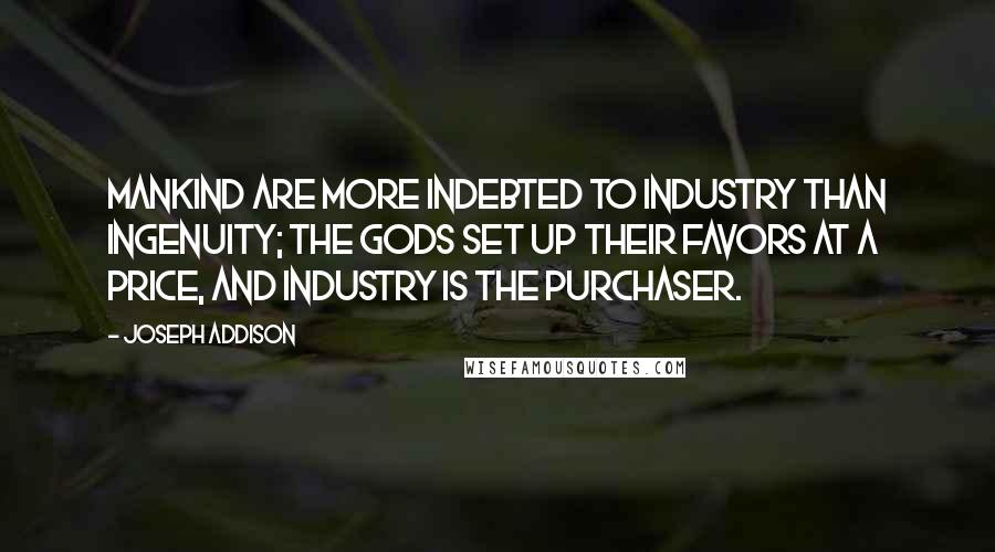 Joseph Addison Quotes: Mankind are more indebted to industry than ingenuity; the gods set up their favors at a price, and industry is the purchaser.