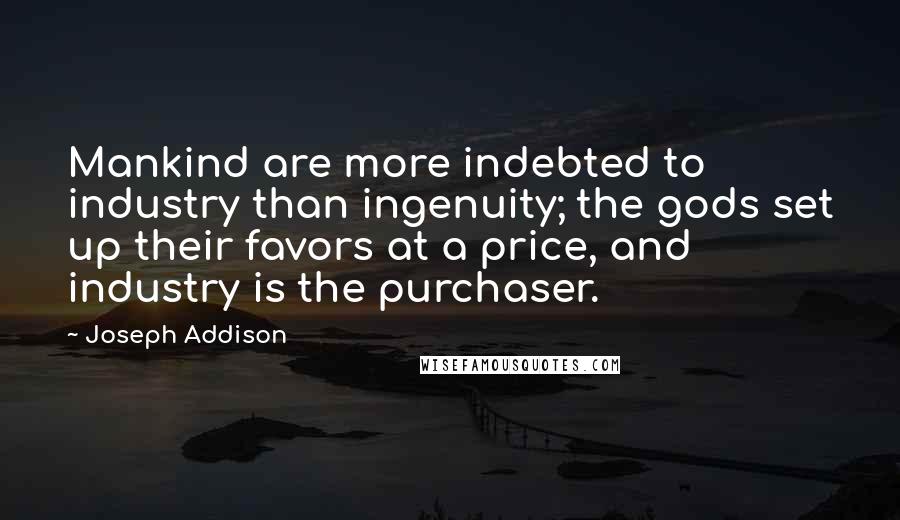 Joseph Addison Quotes: Mankind are more indebted to industry than ingenuity; the gods set up their favors at a price, and industry is the purchaser.