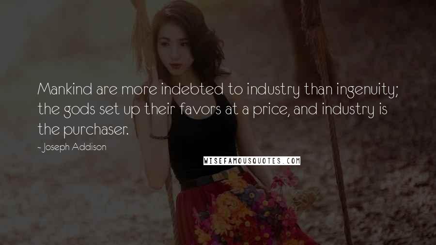 Joseph Addison Quotes: Mankind are more indebted to industry than ingenuity; the gods set up their favors at a price, and industry is the purchaser.