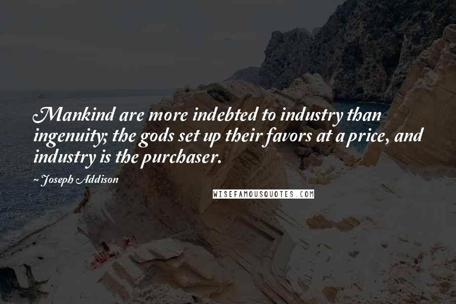 Joseph Addison Quotes: Mankind are more indebted to industry than ingenuity; the gods set up their favors at a price, and industry is the purchaser.