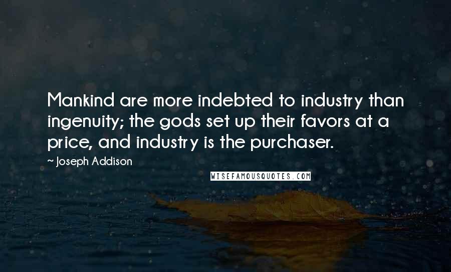 Joseph Addison Quotes: Mankind are more indebted to industry than ingenuity; the gods set up their favors at a price, and industry is the purchaser.