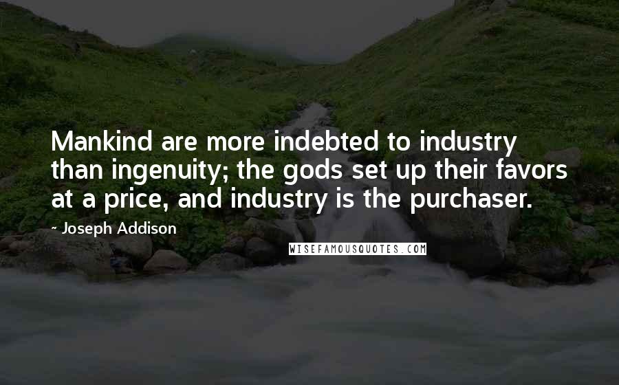 Joseph Addison Quotes: Mankind are more indebted to industry than ingenuity; the gods set up their favors at a price, and industry is the purchaser.