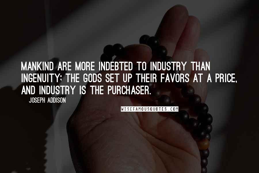 Joseph Addison Quotes: Mankind are more indebted to industry than ingenuity; the gods set up their favors at a price, and industry is the purchaser.