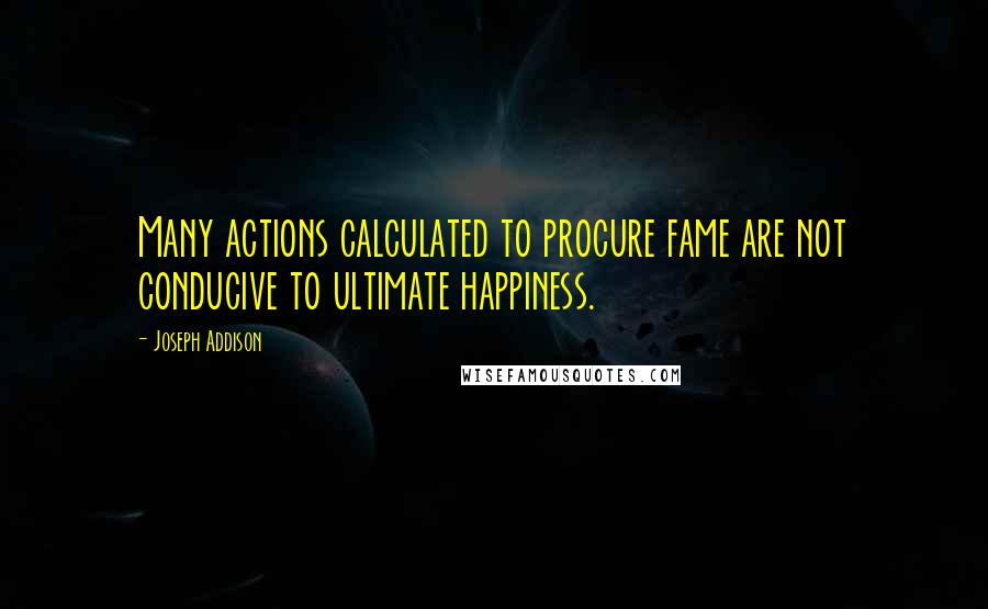 Joseph Addison Quotes: Many actions calculated to procure fame are not conducive to ultimate happiness.