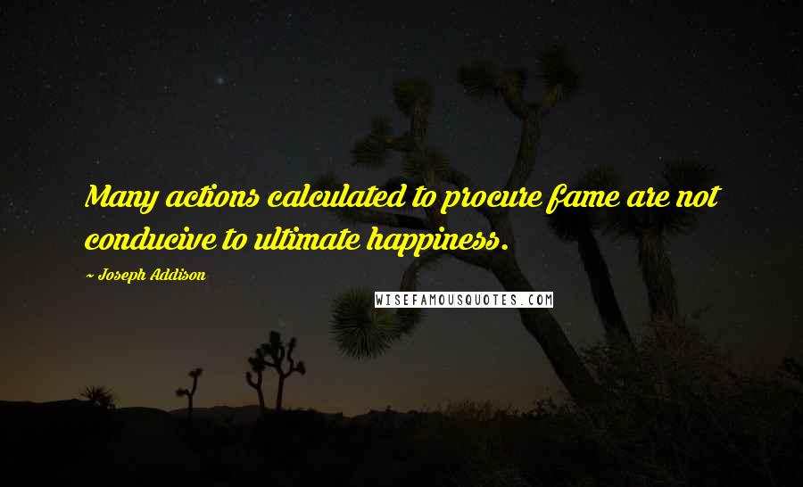 Joseph Addison Quotes: Many actions calculated to procure fame are not conducive to ultimate happiness.