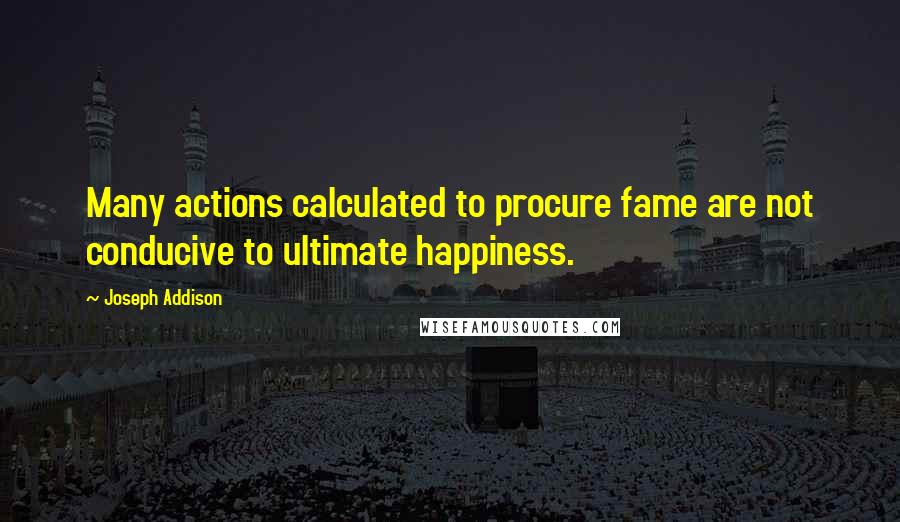 Joseph Addison Quotes: Many actions calculated to procure fame are not conducive to ultimate happiness.