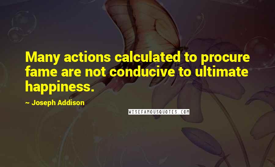 Joseph Addison Quotes: Many actions calculated to procure fame are not conducive to ultimate happiness.