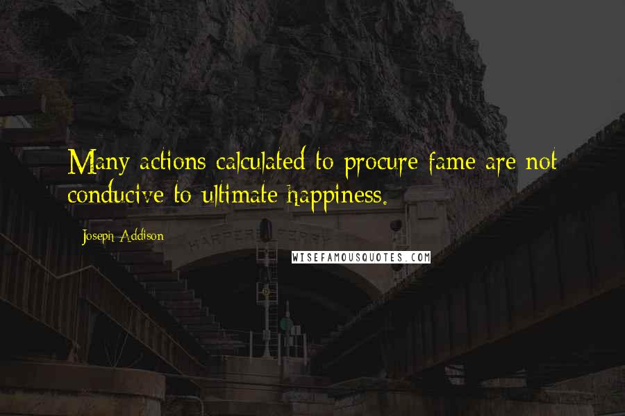 Joseph Addison Quotes: Many actions calculated to procure fame are not conducive to ultimate happiness.