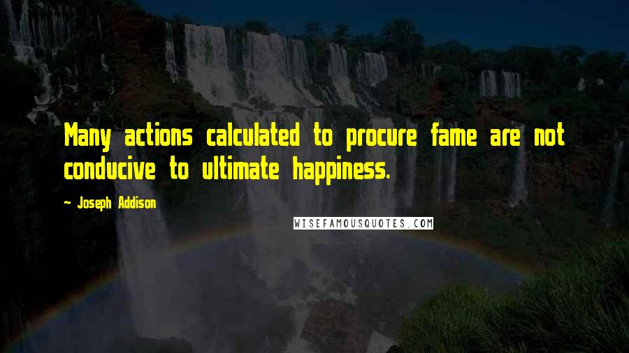 Joseph Addison Quotes: Many actions calculated to procure fame are not conducive to ultimate happiness.