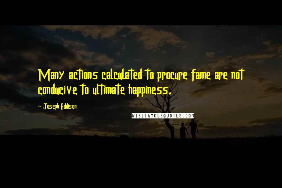 Joseph Addison Quotes: Many actions calculated to procure fame are not conducive to ultimate happiness.