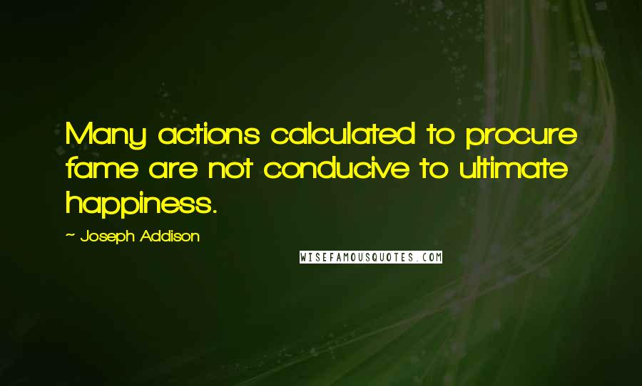 Joseph Addison Quotes: Many actions calculated to procure fame are not conducive to ultimate happiness.