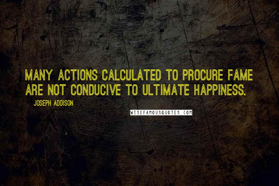 Joseph Addison Quotes: Many actions calculated to procure fame are not conducive to ultimate happiness.