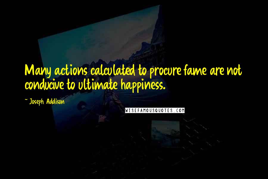 Joseph Addison Quotes: Many actions calculated to procure fame are not conducive to ultimate happiness.