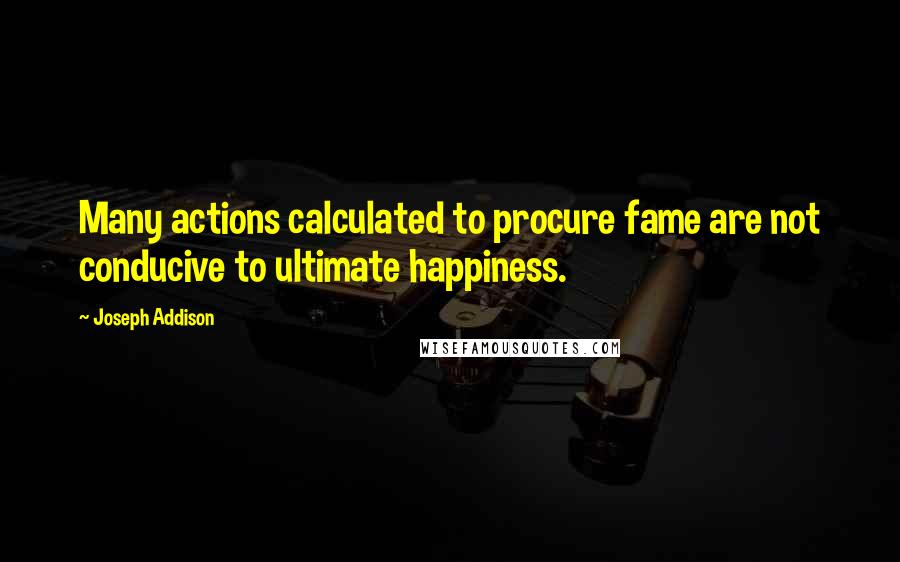 Joseph Addison Quotes: Many actions calculated to procure fame are not conducive to ultimate happiness.