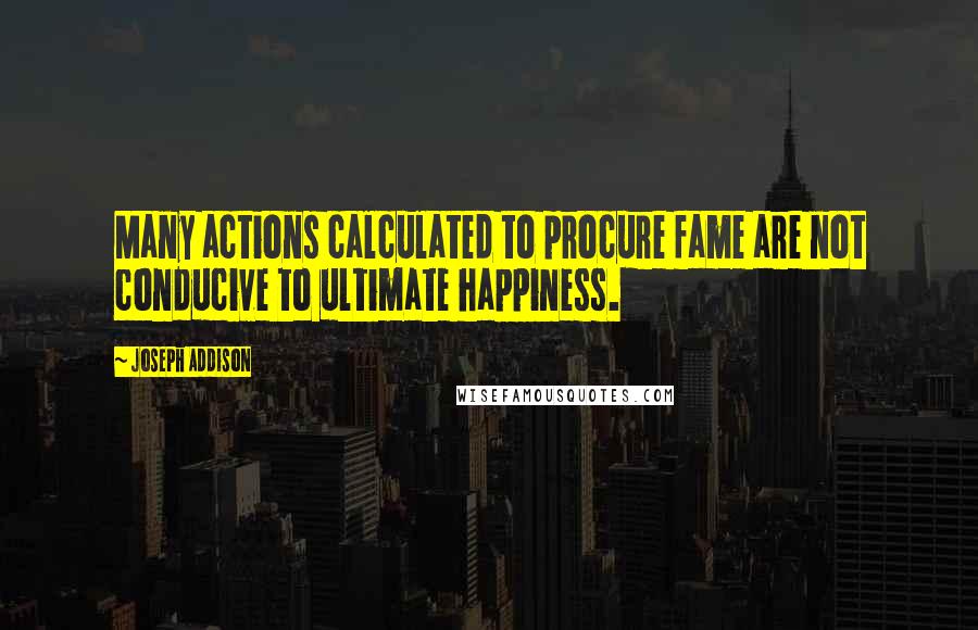 Joseph Addison Quotes: Many actions calculated to procure fame are not conducive to ultimate happiness.