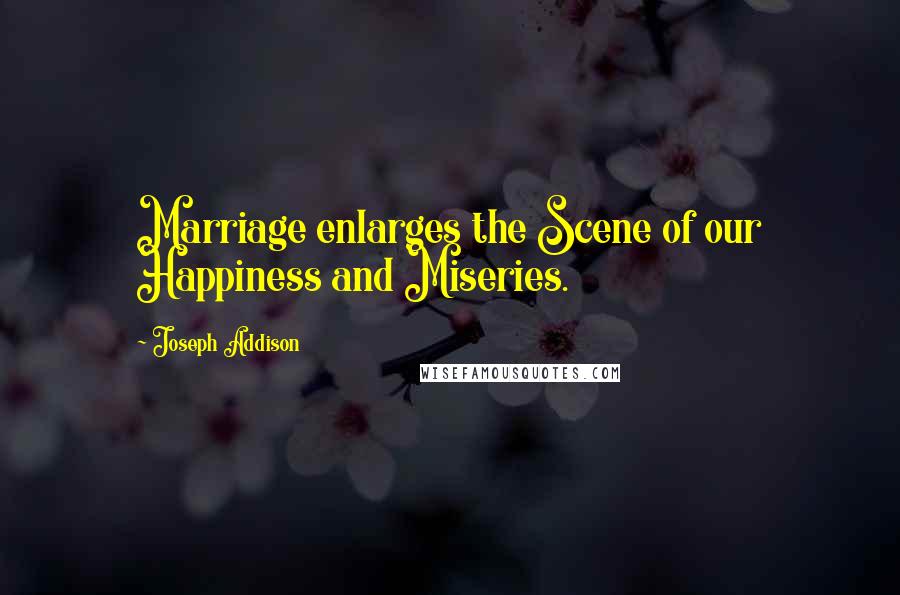 Joseph Addison Quotes: Marriage enlarges the Scene of our Happiness and Miseries.