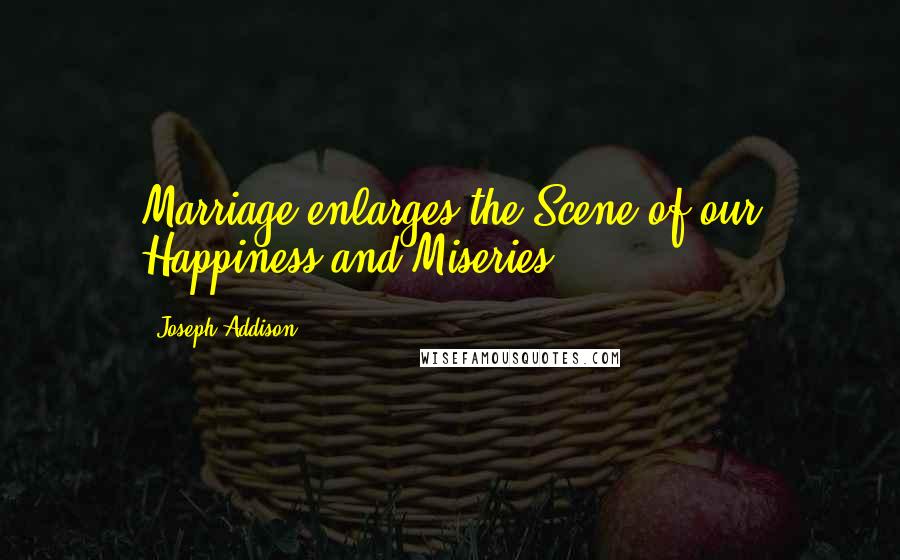 Joseph Addison Quotes: Marriage enlarges the Scene of our Happiness and Miseries.