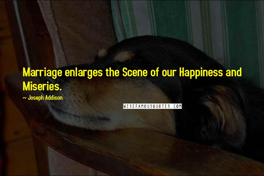 Joseph Addison Quotes: Marriage enlarges the Scene of our Happiness and Miseries.