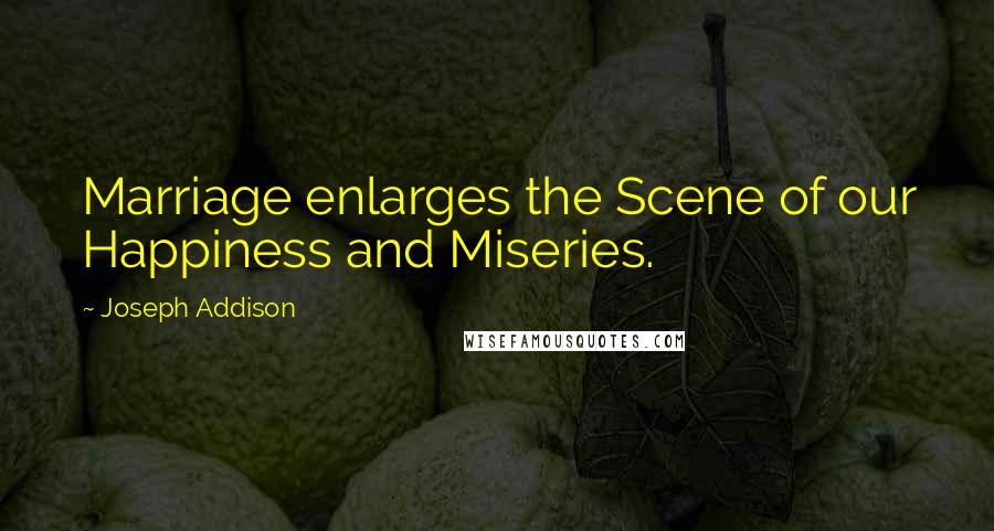 Joseph Addison Quotes: Marriage enlarges the Scene of our Happiness and Miseries.