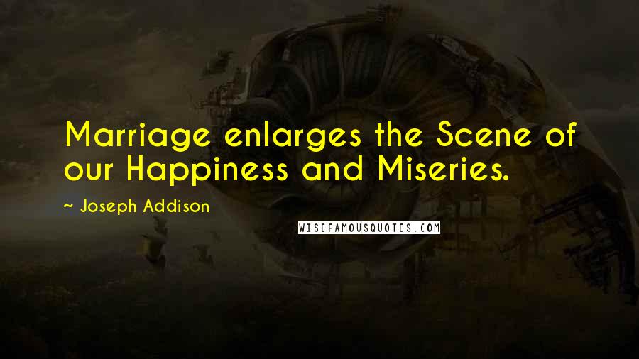 Joseph Addison Quotes: Marriage enlarges the Scene of our Happiness and Miseries.