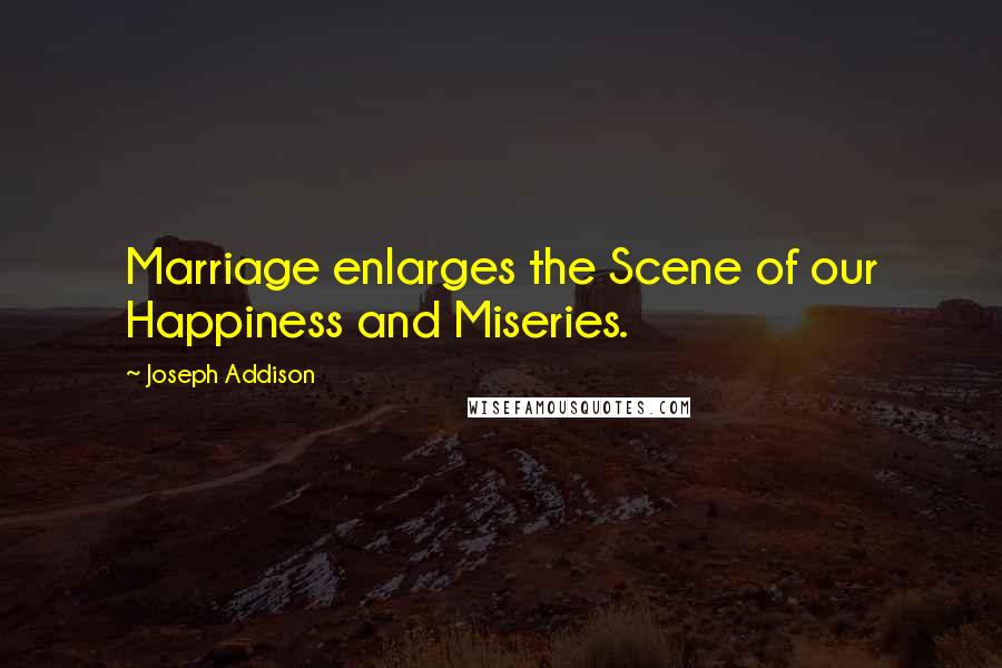 Joseph Addison Quotes: Marriage enlarges the Scene of our Happiness and Miseries.