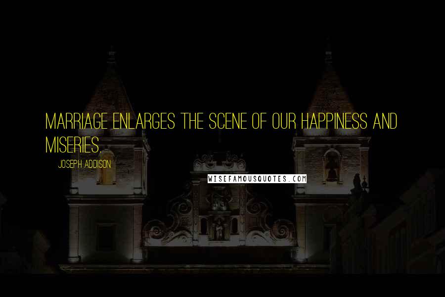Joseph Addison Quotes: Marriage enlarges the Scene of our Happiness and Miseries.