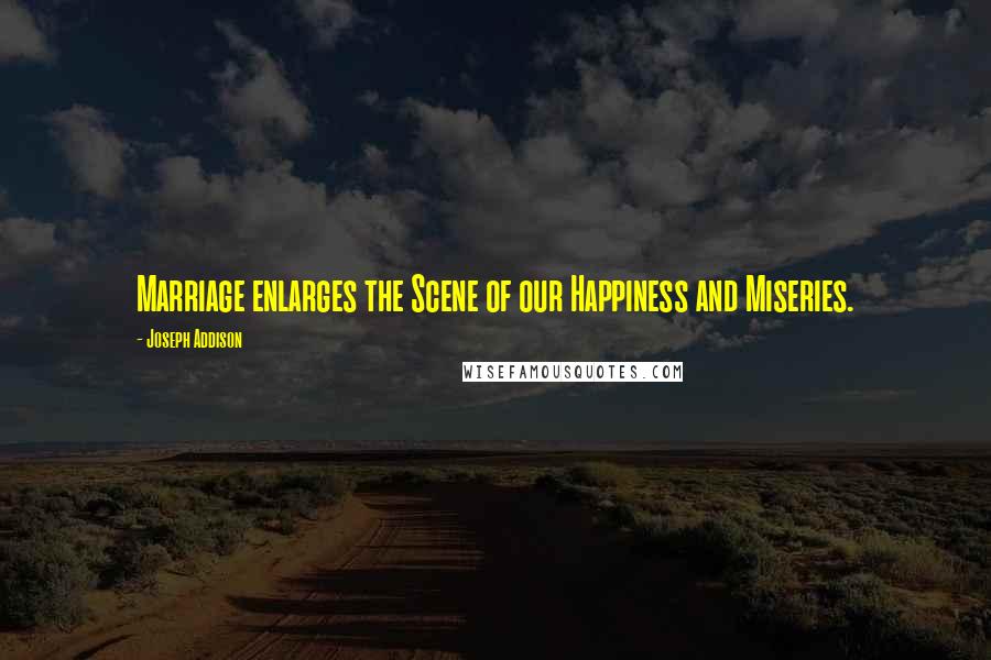 Joseph Addison Quotes: Marriage enlarges the Scene of our Happiness and Miseries.