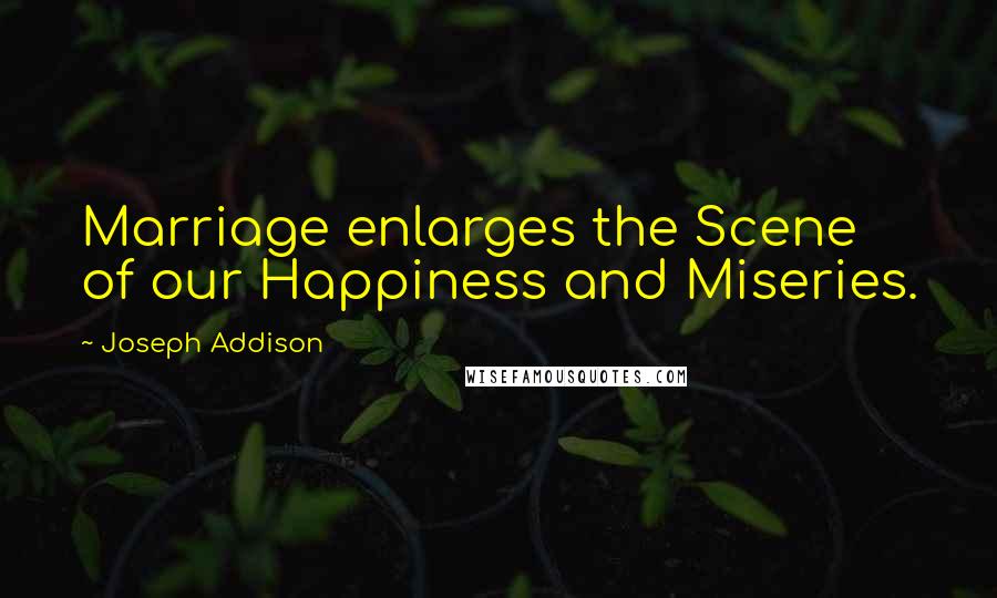Joseph Addison Quotes: Marriage enlarges the Scene of our Happiness and Miseries.