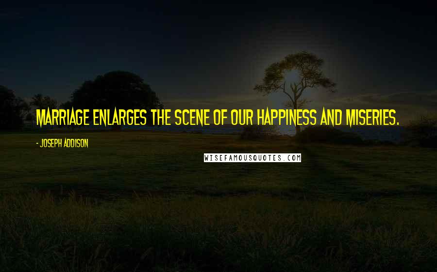 Joseph Addison Quotes: Marriage enlarges the Scene of our Happiness and Miseries.