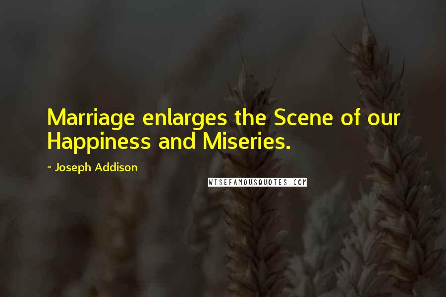 Joseph Addison Quotes: Marriage enlarges the Scene of our Happiness and Miseries.