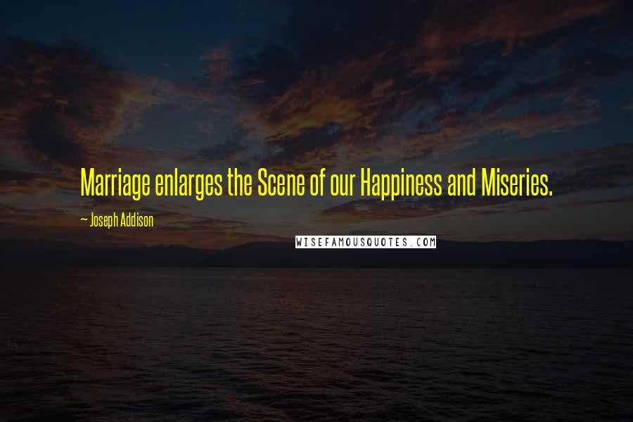 Joseph Addison Quotes: Marriage enlarges the Scene of our Happiness and Miseries.