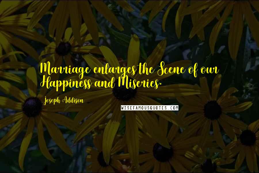 Joseph Addison Quotes: Marriage enlarges the Scene of our Happiness and Miseries.