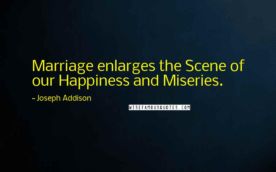 Joseph Addison Quotes: Marriage enlarges the Scene of our Happiness and Miseries.