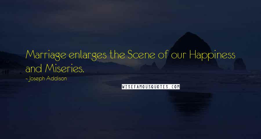 Joseph Addison Quotes: Marriage enlarges the Scene of our Happiness and Miseries.