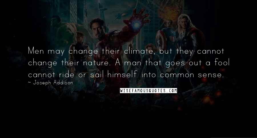 Joseph Addison Quotes: Men may change their climate, but they cannot change their nature. A man that goes out a fool cannot ride or sail himself into common sense.