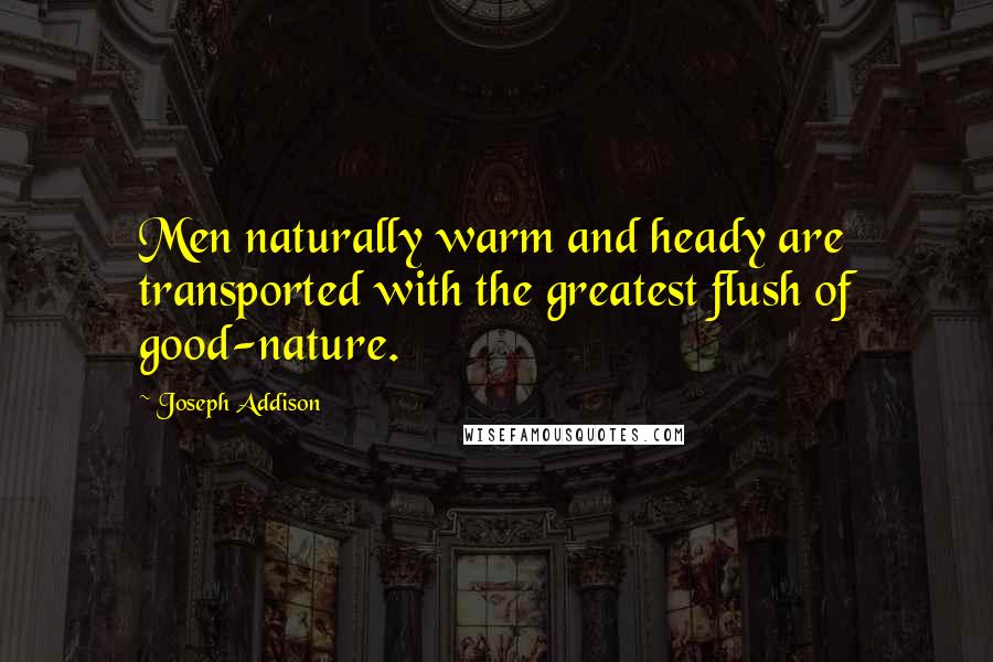 Joseph Addison Quotes: Men naturally warm and heady are transported with the greatest flush of good-nature.