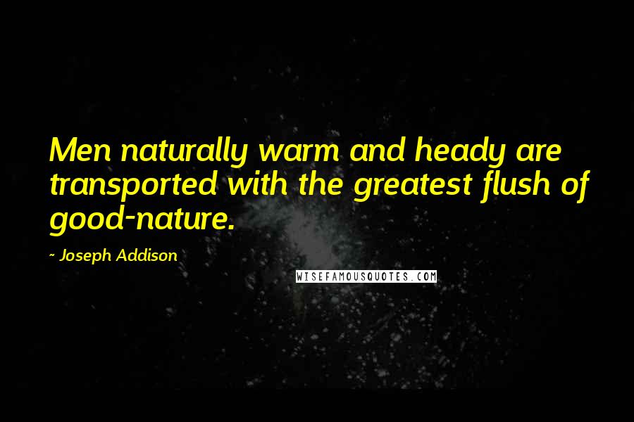 Joseph Addison Quotes: Men naturally warm and heady are transported with the greatest flush of good-nature.