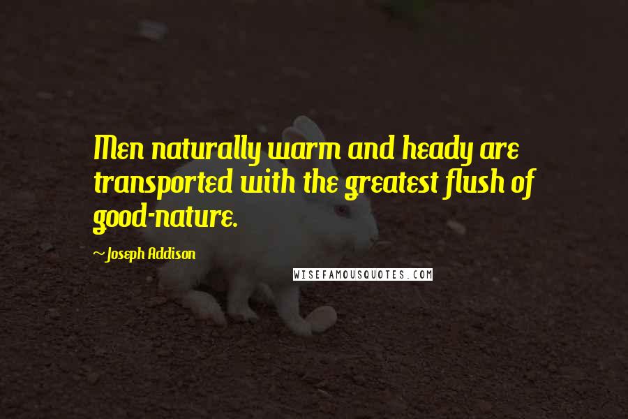 Joseph Addison Quotes: Men naturally warm and heady are transported with the greatest flush of good-nature.