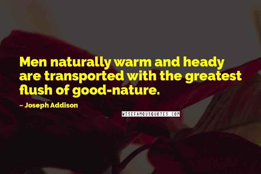 Joseph Addison Quotes: Men naturally warm and heady are transported with the greatest flush of good-nature.