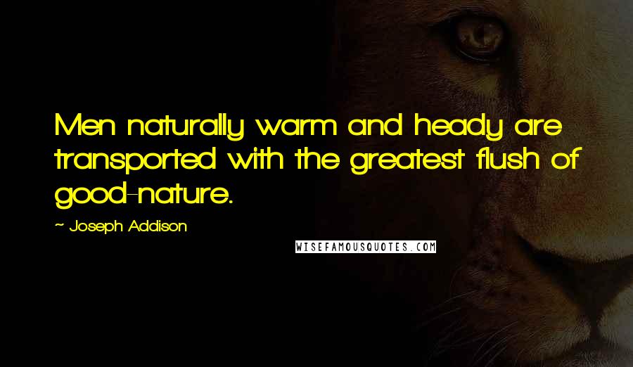 Joseph Addison Quotes: Men naturally warm and heady are transported with the greatest flush of good-nature.
