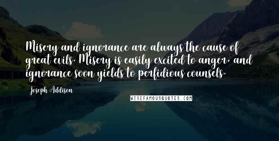 Joseph Addison Quotes: Misery and ignorance are always the cause of great evils. Misery is easily excited to anger, and ignorance soon yields to perfidious counsels.