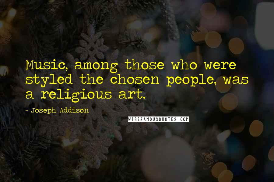 Joseph Addison Quotes: Music, among those who were styled the chosen people, was a religious art.