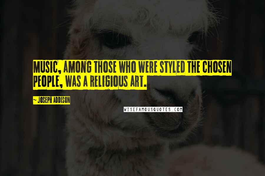 Joseph Addison Quotes: Music, among those who were styled the chosen people, was a religious art.
