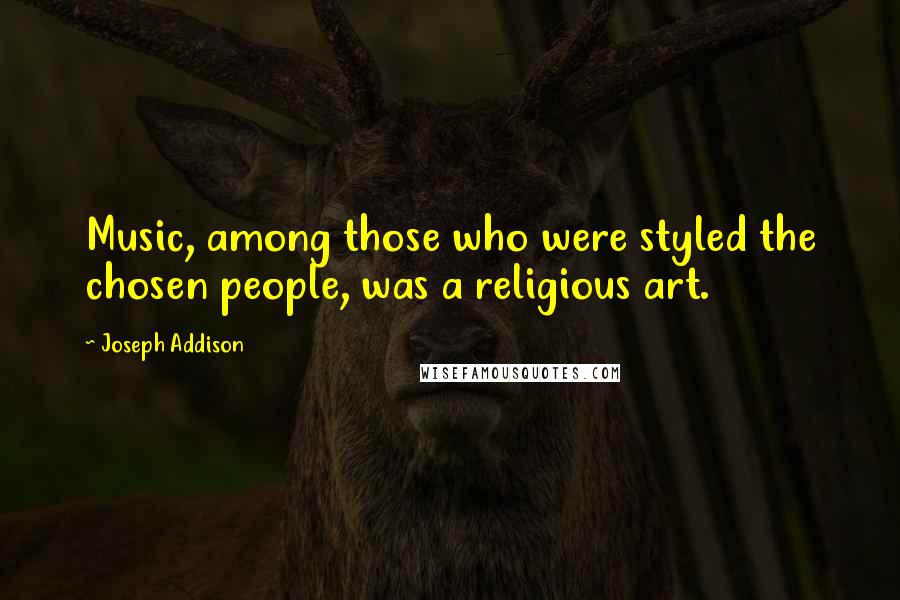 Joseph Addison Quotes: Music, among those who were styled the chosen people, was a religious art.