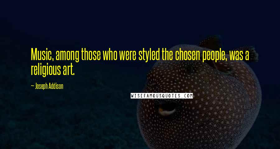 Joseph Addison Quotes: Music, among those who were styled the chosen people, was a religious art.