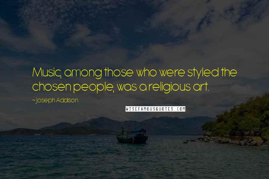 Joseph Addison Quotes: Music, among those who were styled the chosen people, was a religious art.